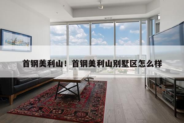 首钢美利山！首钢美利山别墅区怎么样